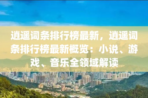 逍遙詞條排行榜最新，逍遙詞條排行榜最新概覽：小說、游戲、音樂全領(lǐng)域解讀