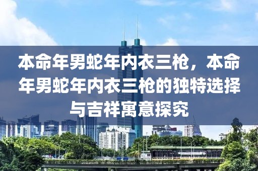 本命年男蛇年內衣三槍，本命年男蛇年內衣三槍的獨特選擇與吉祥寓意探究