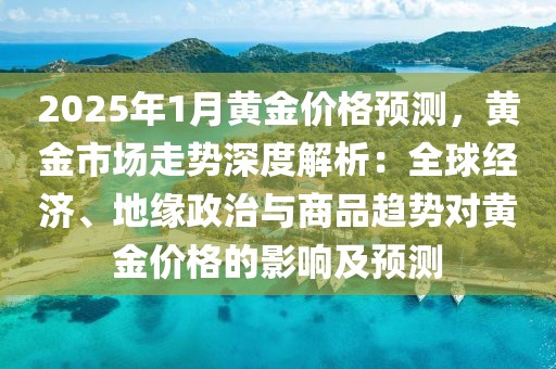 2025年1月黃金價(jià)格預(yù)測(cè)，黃金市場(chǎng)走勢(shì)深度解析：全球經(jīng)濟(jì)、地緣政治與商品趨勢(shì)對(duì)黃金價(jià)格的影響及預(yù)測(cè)