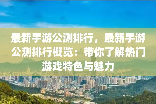 最新手游公測排行，最新手游公測排行概覽：帶你了解熱門游戲特色與魅力