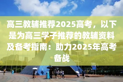 高三教輔推薦2025高考，以下是為高三學(xué)子推薦的教輔資料及備考指南：助力2025年高考備戰(zhàn)