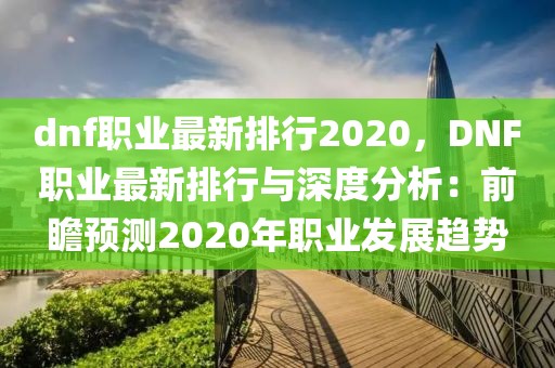 dnf職業(yè)最新排行2020，DNF職業(yè)最新排行與深度分析：前瞻預(yù)測2020年職業(yè)發(fā)展趨勢