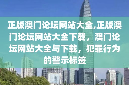 正版澳門論壇網(wǎng)站大全,正版澳門論壇網(wǎng)站大全下載，澳門論壇網(wǎng)站大全與下載，犯罪行為的警示標簽