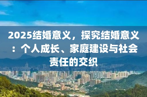 2025結(jié)婚意義，探究結(jié)婚意義：個(gè)人成長、家庭建設(shè)與社會(huì)責(zé)任的交織