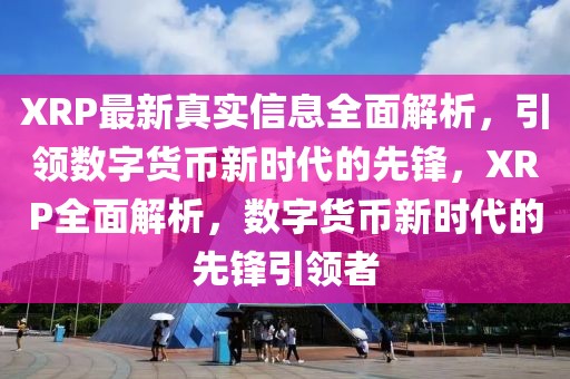 XRP最新真實(shí)信息全面解析，引領(lǐng)數(shù)字貨幣新時(shí)代的先鋒，XRP全面解析，數(shù)字貨幣新時(shí)代的先鋒引領(lǐng)者