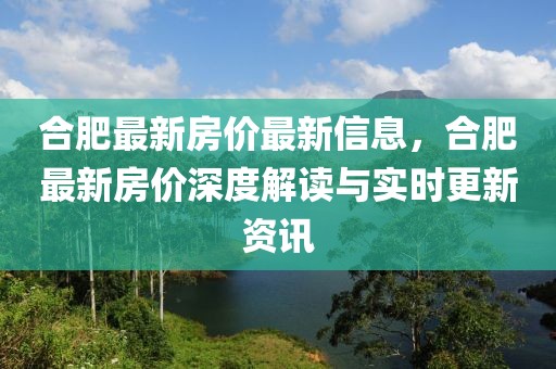 合肥最新房?jī)r(jià)最新信息，合肥最新房?jī)r(jià)深度解讀與實(shí)時(shí)更新資訊