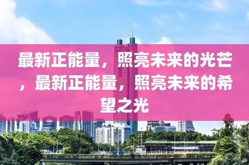 最新正能量，照亮未來的光芒，最新正能量，照亮未來的希望之光