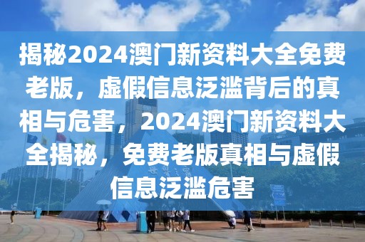 揭秘2024澳門新資料大全免費(fèi)老版，虛假信息泛濫背后的真相與危害，2024澳門新資料大全揭秘，免費(fèi)老版真相與虛假信息泛濫危害