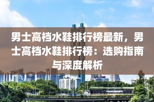 男士高檔水鞋排行榜最新，男士高檔水鞋排行榜：選購(gòu)指南與深度解析