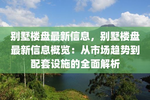 別墅樓盤最新信息，別墅樓盤最新信息概覽：從市場趨勢到配套設(shè)施的全面解析