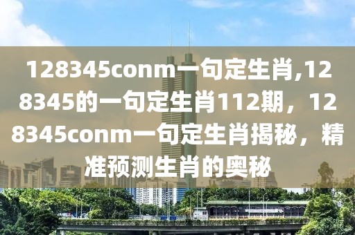 128345conm一句定生肖,128345的一句定生肖112期，128345conm一句定生肖揭秘，精準預(yù)測生肖的奧秘