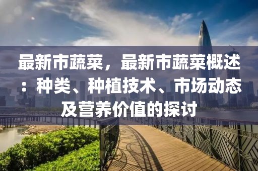 最新市蔬菜，最新市蔬菜概述：種類、種植技術、市場動態(tài)及營養(yǎng)價值的探討