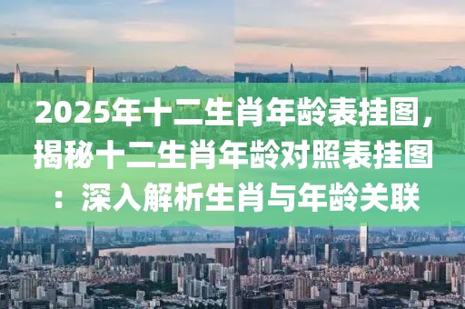 2025年十二生肖年齡表掛圖，揭秘十二生肖年齡對照表掛圖：深入解析生肖與年齡關(guān)聯(lián)