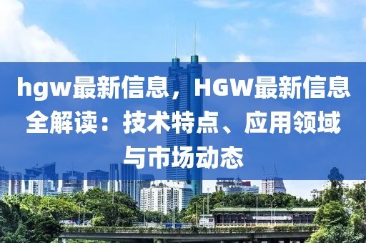 hgw最新信息，HGW最新信息全解讀：技術(shù)特點、應(yīng)用領(lǐng)域與市場動態(tài)