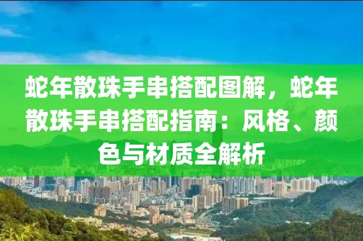 蛇年散珠手串搭配圖解，蛇年散珠手串搭配指南：風(fēng)格、顏色與材質(zhì)全解析