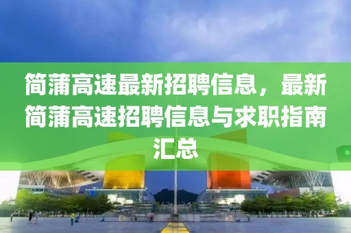 簡蒲高速最新招聘信息，最新簡蒲高速招聘信息與求職指南匯總