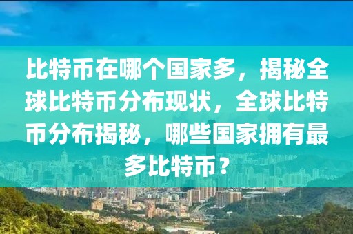 比特幣在哪個國家多，揭秘全球比特幣分布現(xiàn)狀，全球比特幣分布揭秘，哪些國家擁有最多比特幣？