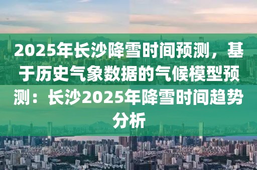 2025年長(zhǎng)沙降雪時(shí)間預(yù)測(cè)，基于歷史氣象數(shù)據(jù)的氣候模型預(yù)測(cè)：長(zhǎng)沙2025年降雪時(shí)間趨勢(shì)分析