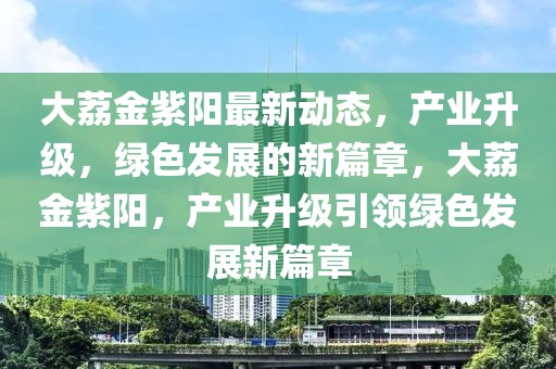 大荔金紫陽最新動態(tài)，產(chǎn)業(yè)升級，綠色發(fā)展的新篇章，大荔金紫陽，產(chǎn)業(yè)升級引領(lǐng)綠色發(fā)展新篇章