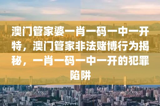 澳門管家婆一肖一碼一中一開特，澳門管家非法賭博行為揭秘，一肖一碼一中一開的犯罪陷阱