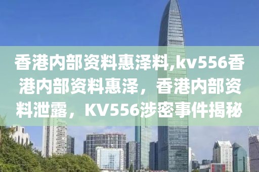 香港內(nèi)部資料惠澤料,kv556香港內(nèi)部資料惠澤，香港內(nèi)部資料泄露，KV556涉密事件揭秘