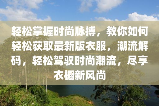 輕松掌握時尚脈搏，教你如何輕松獲取最新版衣服，潮流解碼，輕松駕馭時尚潮流，盡享衣櫥新風(fēng)尚