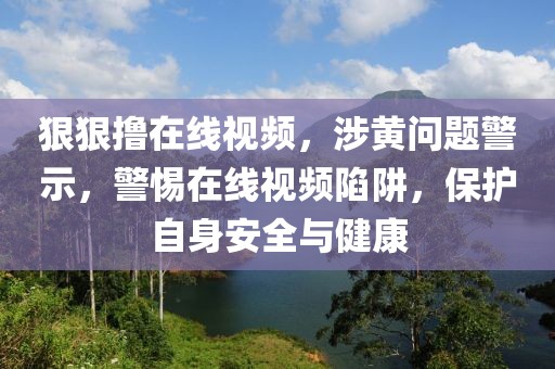 狠狠擼在線視頻，涉黃問題警示，警惕在線視頻陷阱，保護(hù)自身安全與健康