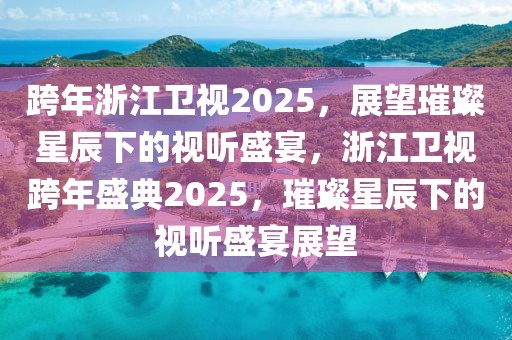 跨年浙江衛(wèi)視2025，展望璀璨星辰下的視聽盛宴，浙江衛(wèi)視跨年盛典2025，璀璨星辰下的視聽盛宴展望