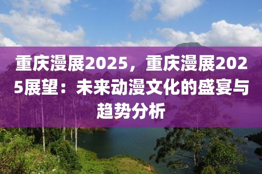 重慶漫展2025，重慶漫展2025展望：未來動(dòng)漫文化的盛宴與趨勢(shì)分析