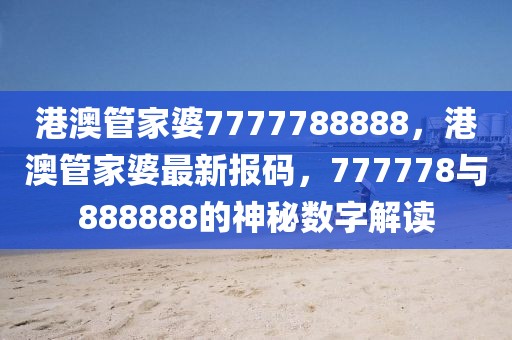 港澳管家婆7777788888，港澳管家婆最新報碼，777778與888888的神秘數(shù)字解讀