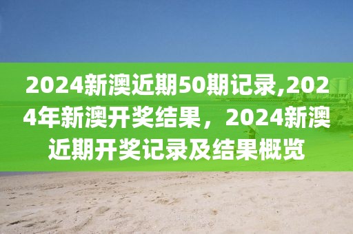 2024新澳近期50期記錄,2024年新澳開獎結(jié)果，2024新澳近期開獎記錄及結(jié)果概覽