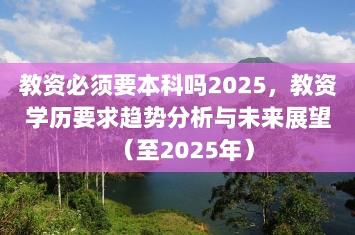 教資必須要本科嗎2025，教資學(xué)歷要求趨勢分析與未來展望（至2025年）