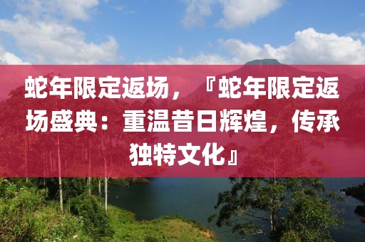 蛇年限定返場，『蛇年限定返場盛典：重溫昔日輝煌，傳承獨特文化』