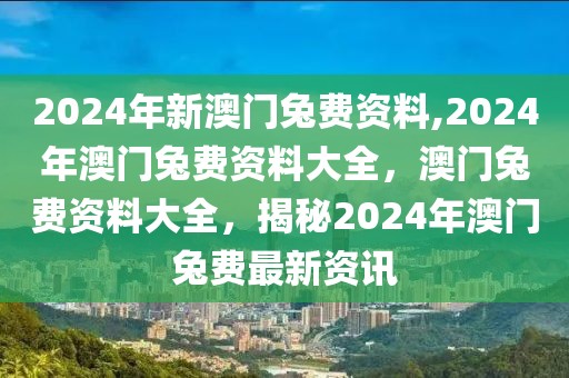 2024年新澳門兔費(fèi)資料,2024年澳門兔費(fèi)資料大全，澳門兔費(fèi)資料大全，揭秘2024年澳門兔費(fèi)最新資訊