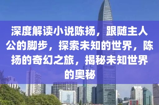 深度解讀小說陳揚，跟隨主人公的腳步，探索未知的世界，陳揚的奇幻之旅，揭秘未知世界的奧秘