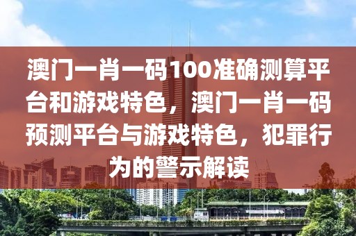 澳門一肖一碼100準(zhǔn)確測(cè)算平臺(tái)和游戲特色，澳門一肖一碼預(yù)測(cè)平臺(tái)與游戲特色，犯罪行為的警示解讀