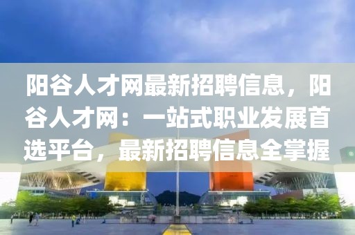 陽谷人才網最新招聘信息，陽谷人才網：一站式職業(yè)發(fā)展首選平臺，最新招聘信息全掌握