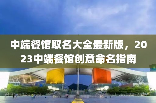 中端餐館取名大全最新版，2023中端餐館創(chuàng)意命名指南