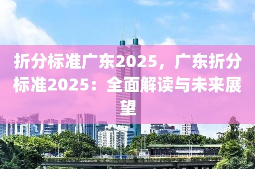 折分標(biāo)準(zhǔn)廣東2025，廣東折分標(biāo)準(zhǔn)2025：全面解讀與未來展望