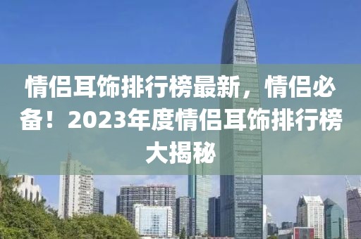 情侶耳飾排行榜最新，情侶必備！2023年度情侶耳飾排行榜大揭秘