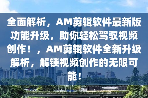 全面解析，AM剪輯軟件最新版功能升級(jí)，助你輕松駕馭視頻創(chuàng)作！，AM剪輯軟件全新升級(jí)解析，解鎖視頻創(chuàng)作的無(wú)限可能！