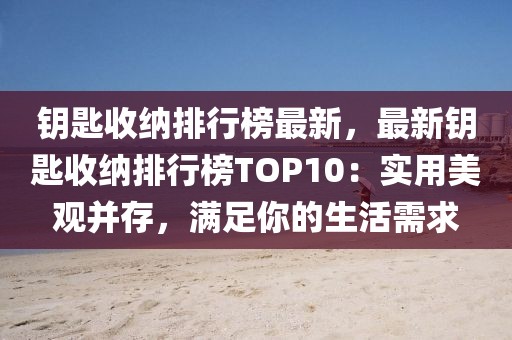 鑰匙收納排行榜最新，最新鑰匙收納排行榜TOP10：實(shí)用美觀并存，滿足你的生活需求