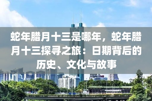 蛇年臘月十三是哪年，蛇年臘月十三探尋之旅：日期背后的歷史、文化與故事