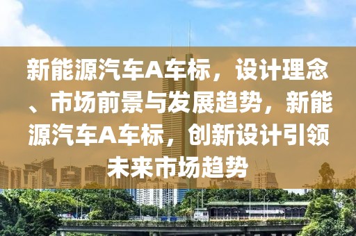 新能源汽車A車標(biāo)，設(shè)計理念、市場前景與發(fā)展趨勢，新能源汽車A車標(biāo)，創(chuàng)新設(shè)計引領(lǐng)未來市場趨勢