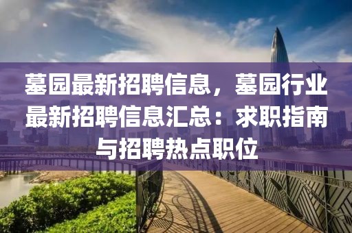 墓園最新招聘信息，墓園行業(yè)最新招聘信息匯總：求職指南與招聘熱點(diǎn)職位