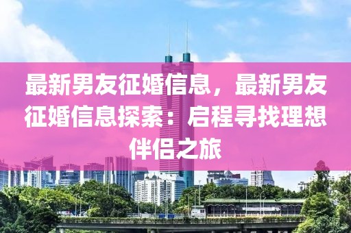 最新男友征婚信息，最新男友征婚信息探索：?jiǎn)⒊虒ふ依硐氚閭H之旅