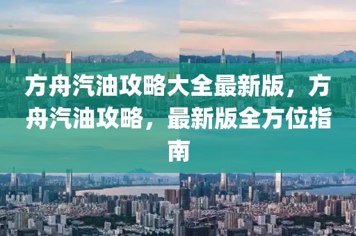 方舟汽油攻略大全最新版，方舟汽油攻略，最新版全方位指南