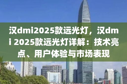 漢dmi2025款遠(yuǎn)光燈，漢dmi 2025款遠(yuǎn)光燈詳解：技術(shù)亮點(diǎn)、用戶體驗(yàn)與市場(chǎng)表現(xiàn)