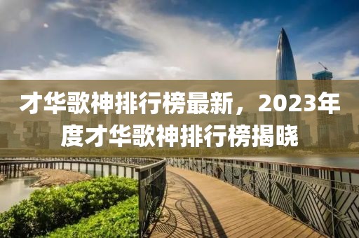 才華歌神排行榜最新，2023年度才華歌神排行榜揭曉