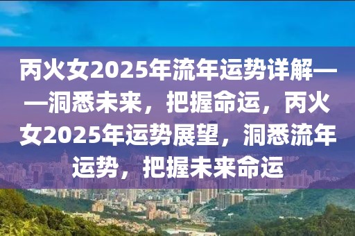 丙火女2025年流年運勢詳解——洞悉未來，把握命運，丙火女2025年運勢展望，洞悉流年運勢，把握未來命運